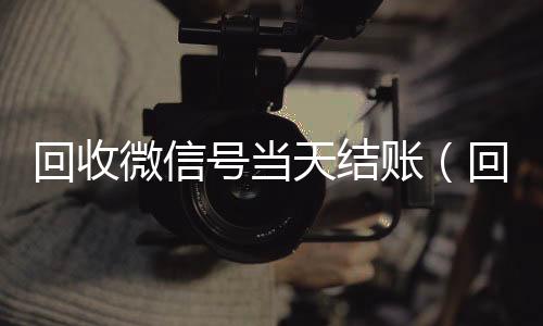 回收微信号当天结收vx账（回收微信号当天结账安全吗）